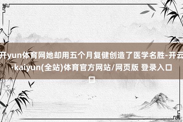 开yun体育网她却用五个月复健创造了医学名胜-开云·kaiyun(全站)体育官方网站/网页版 登录入口