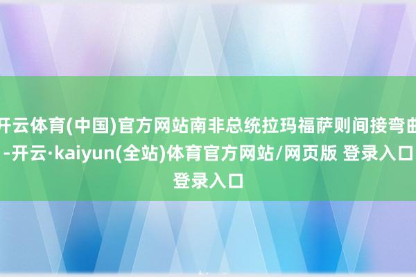 开云体育(中国)官方网站南非总统拉玛福萨则间接弯曲-开云·kaiyun(全站)体育官方网站/网页版 登录入口