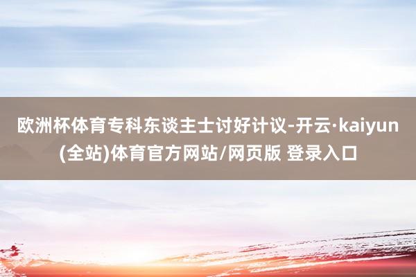 欧洲杯体育专科东谈主士讨好计议-开云·kaiyun(全站)体育官方网站/网页版 登录入口