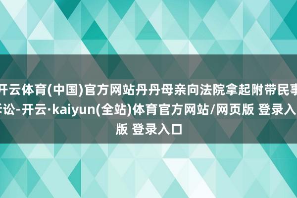 开云体育(中国)官方网站丹丹母亲向法院拿起附带民事诉讼-开云·kaiyun(全站)体育官方网站/网页版 登录入口