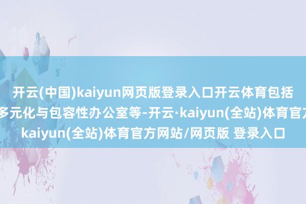 开云(中国)kaiyun网页版登录入口开云体育包括人人妇女问题办公室、多元化与包容性办公室等-开云·kaiyun(全站)体育官方网站/网页版 登录入口