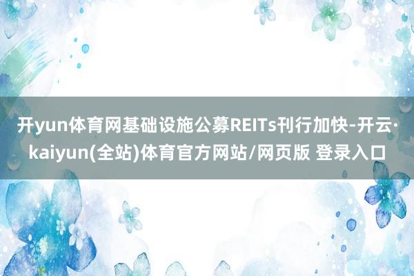 开yun体育网　　基础设施公募REITs刊行加快-开云·kaiyun(全站)体育官方网站/网页版 登录入口
