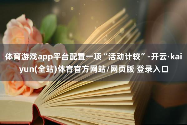 体育游戏app平台配置一项“活动计较”-开云·kaiyun(全站)体育官方网站/网页版 登录入口