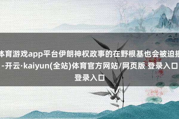 体育游戏app平台伊朗神权政事的在野根基也会被迫摇-开云·kaiyun(全站)体育官方网站/网页版 登录入口