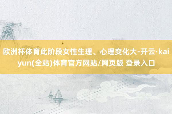 欧洲杯体育此阶段女性生理、心理变化大-开云·kaiyun(全站)体育官方网站/网页版 登录入口