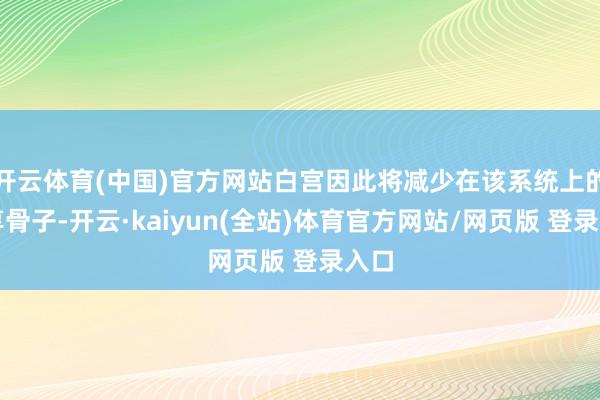 开云体育(中国)官方网站白宫因此将减少在该系统上的分享骨子-开云·kaiyun(全站)体育官方网站/网页版 登录入口