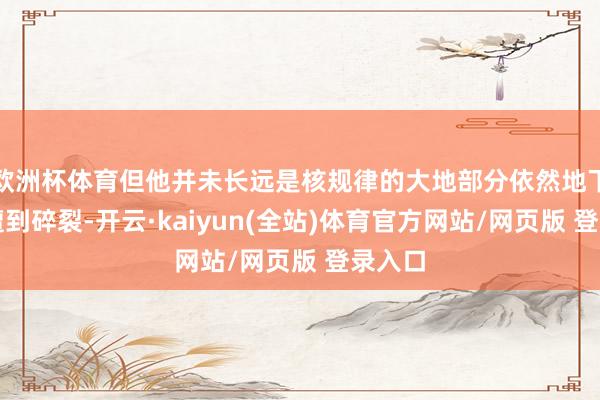 欧洲杯体育但他并未长远是核规律的大地部分依然地下部分遭到碎裂-开云·kaiyun(全站)体育官方网站/网页版 登录入口