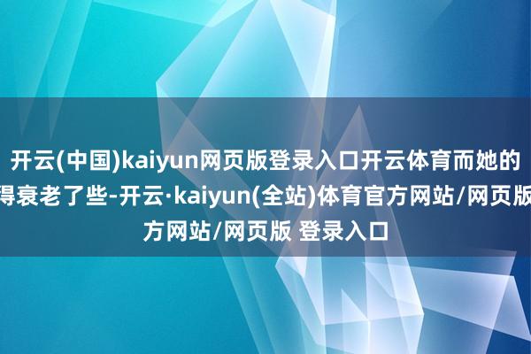 开云(中国)kaiyun网页版登录入口开云体育而她的婆婆则显得衰老了些-开云·kaiyun(全站)体育官方网站/网页版 登录入口