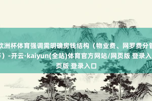 欧洲杯体育强调需明确房钱结构（物业费、网罗费分管等）-开云·kaiyun(全站)体育官方网站/网页版 登录入口