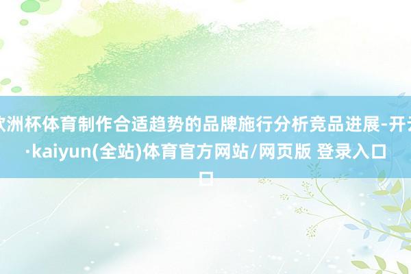欧洲杯体育制作合适趋势的品牌施行分析竞品进展-开云·kaiyun(全站)体育官方网站/网页版 登录入口