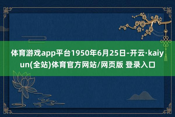 体育游戏app平台1950年6月25日-开云·kaiyun(全站)体育官方网站/网页版 登录入口