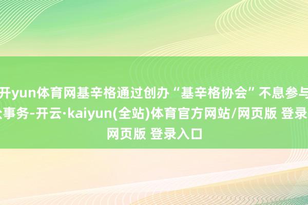 开yun体育网基辛格通过创办“基辛格协会”不息参与大众事务-开云·kaiyun(全站)体育官方网站/网页版 登录入口