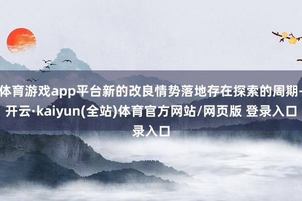 体育游戏app平台新的改良情势落地存在探索的周期-开云·kaiyun(全站)体育官方网站/网页版 登录入口