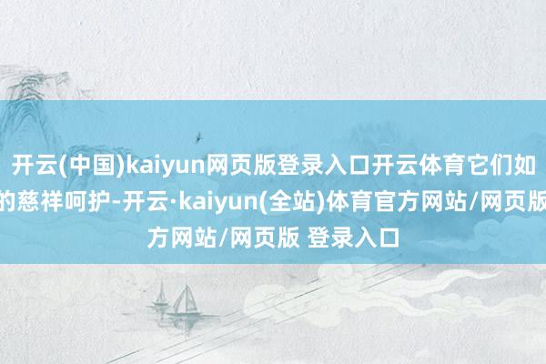 开云(中国)kaiyun网页版登录入口开云体育它们如同大当然的慈祥呵护-开云·kaiyun(全站)体育官方网站/网页版 登录入口