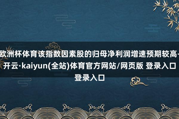 欧洲杯体育该指数因素股的归母净利润增速预期较高-开云·kaiyun(全站)体育官方网站/网页版 登录入口