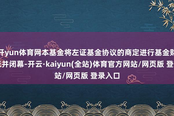 开yun体育网本基金将左证基金协议的商定进行基金财产计帐并闭幕-开云·kaiyun(全站)体育官方网站/网页版 登录入口