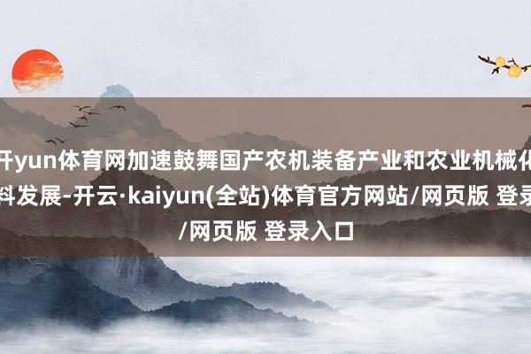 开yun体育网加速鼓舞国产农机装备产业和农业机械化高质料发展-开云·kaiyun(全站)体育官方网站/网页版 登录入口