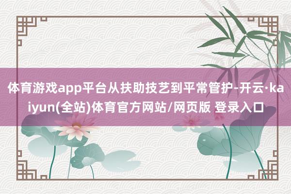 体育游戏app平台从扶助技艺到平常管护-开云·kaiyun(全站)体育官方网站/网页版 登录入口