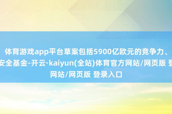 体育游戏app平台草案包括5900亿欧元的竞争力、华贵与安全基金-开云·kaiyun(全站)体育官方网站/网页版 登录入口