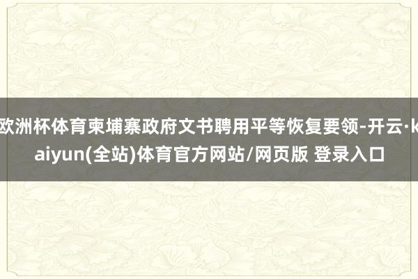欧洲杯体育柬埔寨政府文书聘用平等恢复要领-开云·kaiyun(全站)体育官方网站/网页版 登录入口