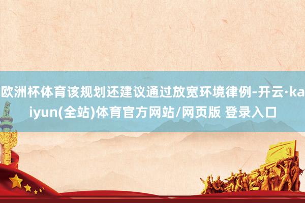 欧洲杯体育该规划还建议通过放宽环境律例-开云·kaiyun(全站)体育官方网站/网页版 登录入口