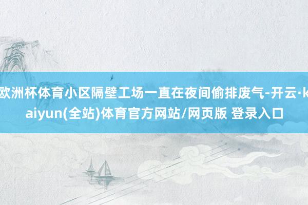 欧洲杯体育小区隔壁工场一直在夜间偷排废气-开云·kaiyun(全站)体育官方网站/网页版 登录入口