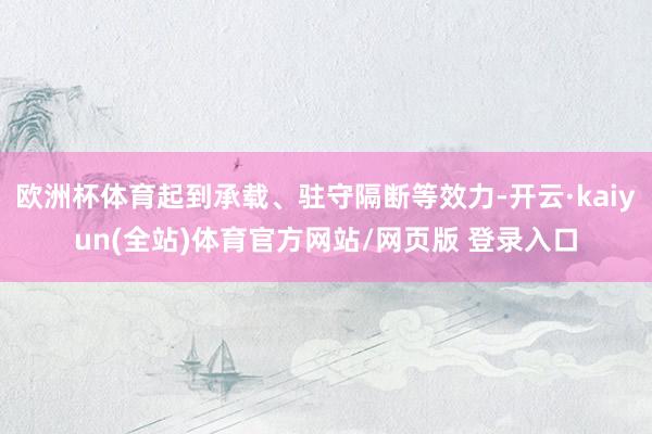 欧洲杯体育起到承载、驻守隔断等效力-开云·kaiyun(全站)体育官方网站/网页版 登录入口