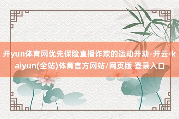 开yun体育网优先保险直播诈欺的运动开动-开云·kaiyun(全站)体育官方网站/网页版 登录入口