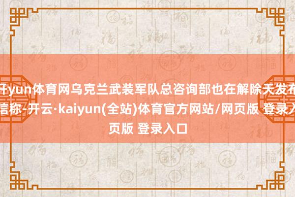 开yun体育网乌克兰武装军队总咨询部也在解除天发布音信称-开云·kaiyun(全站)体育官方网站/网页版 登录入口