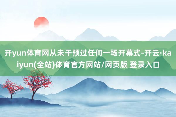 开yun体育网从未干预过任何一场开幕式-开云·kaiyun(全站)体育官方网站/网页版 登录入口
