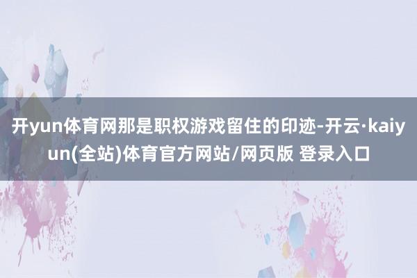 开yun体育网那是职权游戏留住的印迹-开云·kaiyun(全站)体育官方网站/网页版 登录入口
