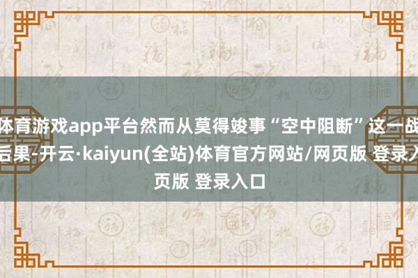体育游戏app平台然而从莫得竣事“空中阻断”这一战役后果-开云·kaiyun(全站)体育官方网站/网页版 登录入口