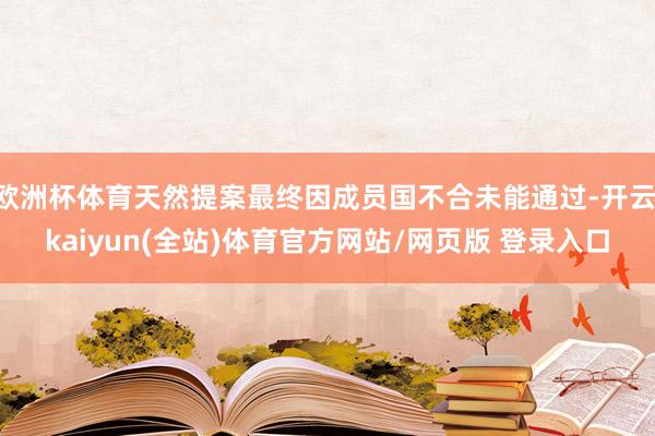 欧洲杯体育天然提案最终因成员国不合未能通过-开云·kaiyun(全站)体育官方网站/网页版 登录入口