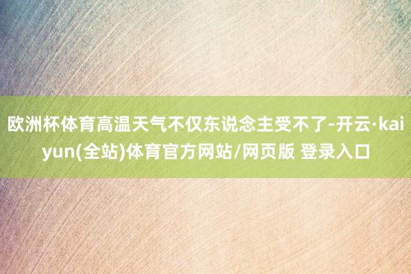 欧洲杯体育高温天气不仅东说念主受不了-开云·kaiyun(全站)体育官方网站/网页版 登录入口