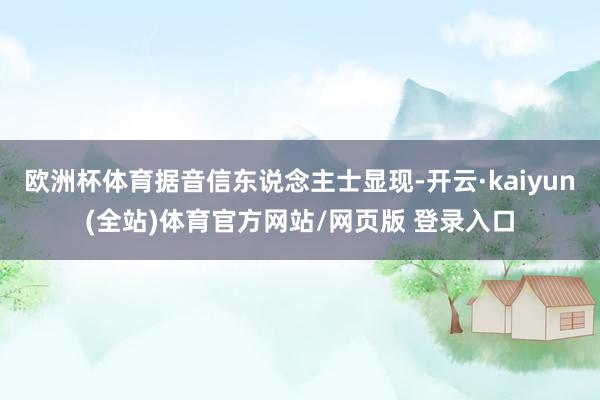 欧洲杯体育据音信东说念主士显现-开云·kaiyun(全站)体育官方网站/网页版 登录入口