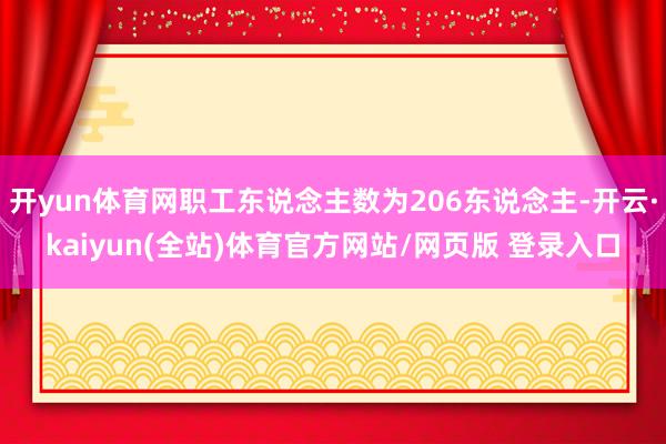 开yun体育网职工东说念主数为206东说念主-开云·kaiyun(全站)体育官方网站/网页版 登录入口