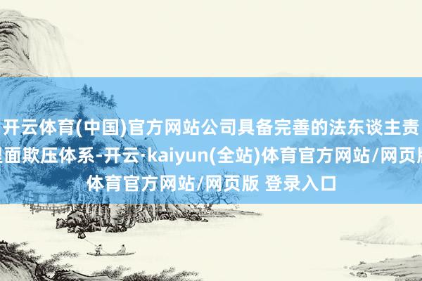 开云体育(中国)官方网站公司具备完善的法东谈主责罚结构与里面欺压体系-开云·kaiyun(全站)体育官方网站/网页版 登录入口