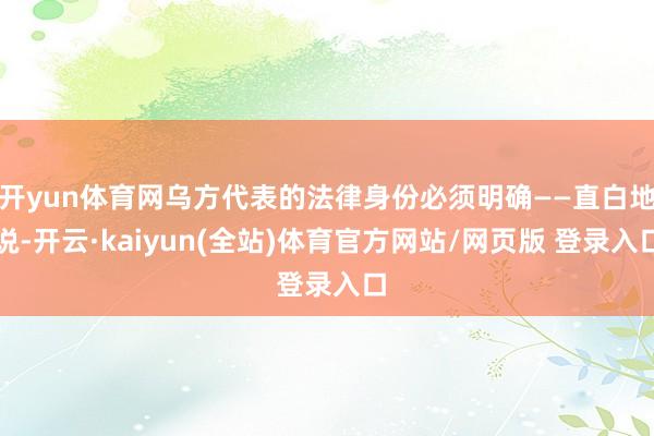 开yun体育网乌方代表的法律身份必须明确——直白地说-开云·kaiyun(全站)体育官方网站/网页版 登录入口