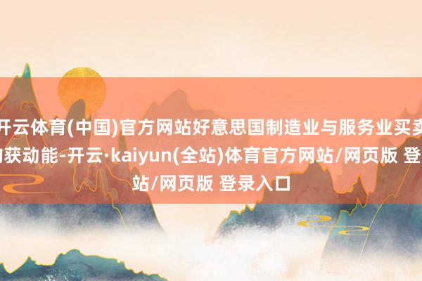 开云体育(中国)官方网站好意思国制造业与服务业买卖行为均获动能-开云·kaiyun(全站)体育官方网站/网页版 登录入口