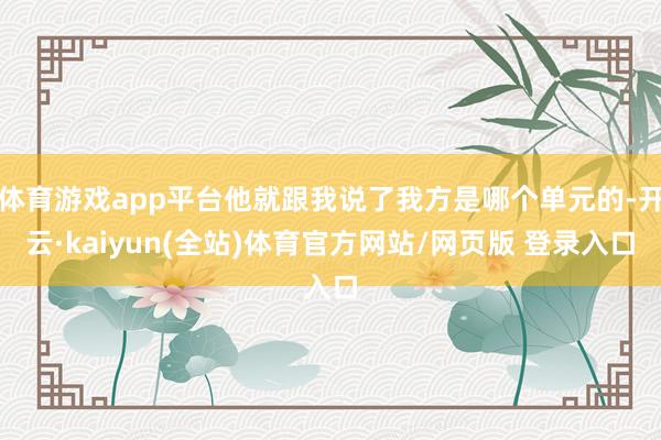 体育游戏app平台他就跟我说了我方是哪个单元的-开云·kaiyun(全站)体育官方网站/网页版 登录入口