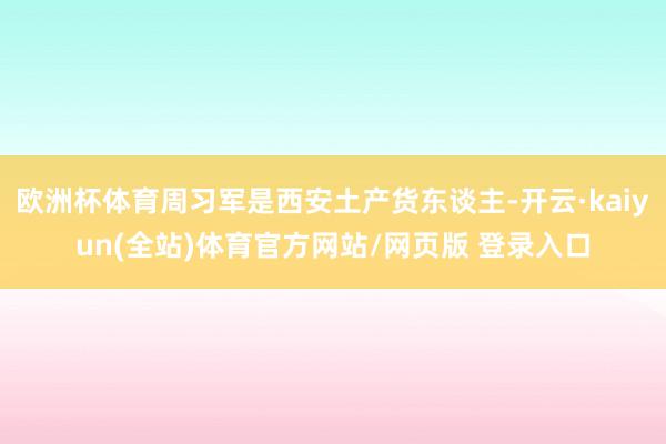 欧洲杯体育周习军是西安土产货东谈主-开云·kaiyun(全站)体育官方网站/网页版 登录入口