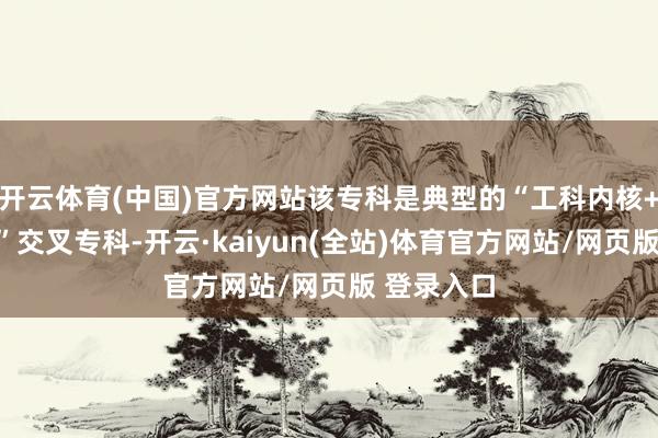 开云体育(中国)官方网站该专科是典型的“工科内核+产业期骗”交叉专科-开云·kaiyun(全站)体育官方网站/网页版 登录入口