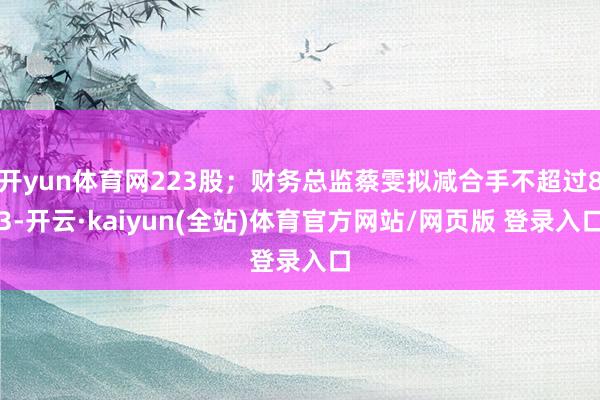 开yun体育网223股；财务总监蔡雯拟减合手不超过83-开云·kaiyun(全站)体育官方网站/网页版 登录入口