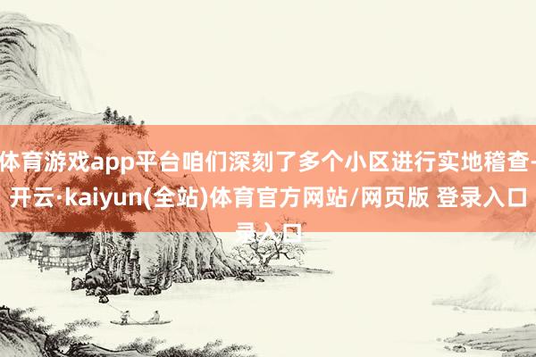 体育游戏app平台咱们深刻了多个小区进行实地稽查-开云·kaiyun(全站)体育官方网站/网页版 登录入口