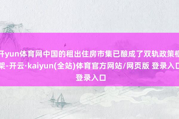 开yun体育网中国的租出住房市集已酿成了双轨政策框架-开云·kaiyun(全站)体育官方网站/网页版 登录入口