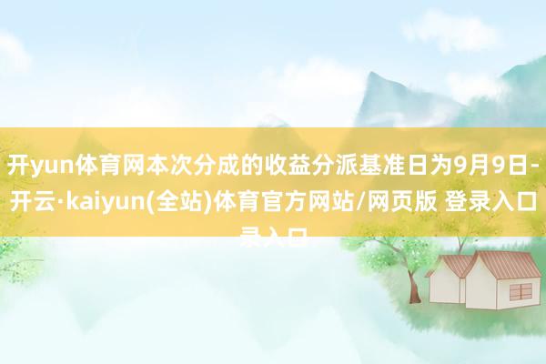 开yun体育网本次分成的收益分派基准日为9月9日-开云·kaiyun(全站)体育官方网站/网页版 登录入口