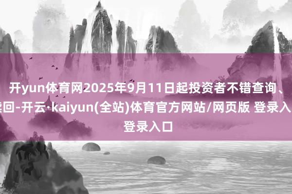 开yun体育网2025年9月11日起投资者不错查询、赎回-开云·kaiyun(全站)体育官方网站/网页版 登录入口