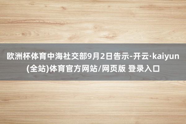 欧洲杯体育中海社交部9月2日告示-开云·kaiyun(全站)体育官方网站/网页版 登录入口