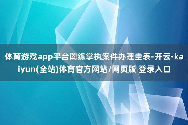 体育游戏app平台闇练掌执案件办理圭表-开云·kaiyun(全站)体育官方网站/网页版 登录入口
