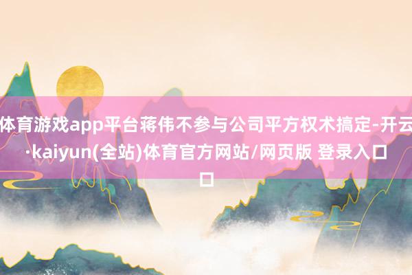 体育游戏app平台蒋伟不参与公司平方权术搞定-开云·kaiyun(全站)体育官方网站/网页版 登录入口